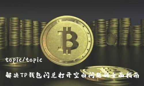 topic/topic

解决TP钱包闪兑打开空白问题的全面指南